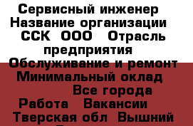 Сервисный инженер › Название организации ­ ССК, ООО › Отрасль предприятия ­ Обслуживание и ремонт › Минимальный оклад ­ 35 000 - Все города Работа » Вакансии   . Тверская обл.,Вышний Волочек г.